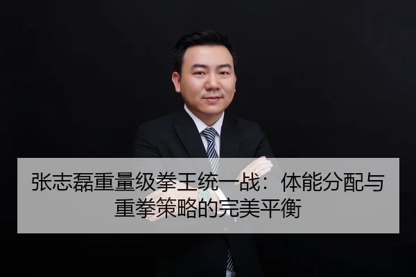 张志磊重量级拳王统一战：体能分配与重拳策略的完美平衡