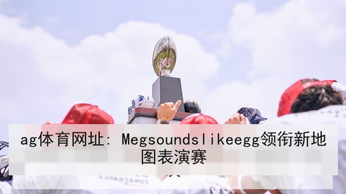 ag体育网址: Megsoundslikeegg领衔新地图表演赛
