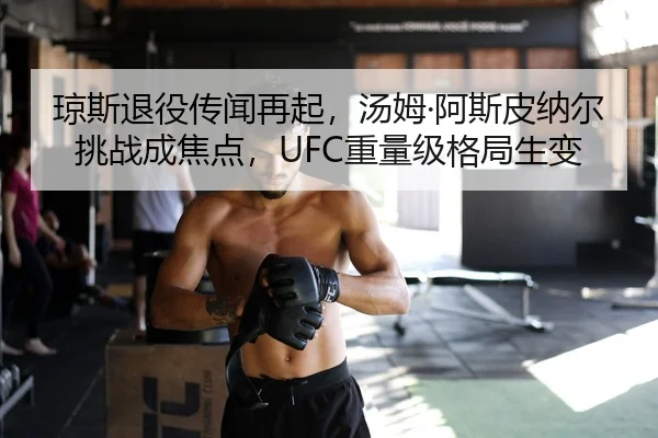 琼斯退役传闻再起，汤姆·阿斯皮纳尔挑战成焦点，UFC重量级格局生变