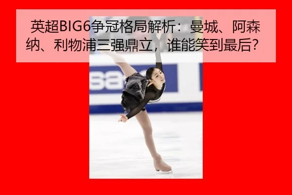 英超BIG6争冠格局解析：曼城、阿森纳、利物浦三强鼎立，谁能笑到最后？