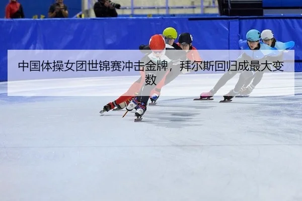 中国体操女团世锦赛冲击金牌，拜尔斯回归成最大变数