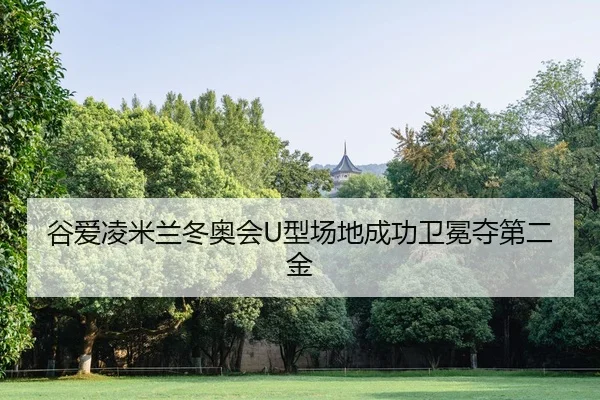 谷爱凌米兰冬奥会U型场地成功卫冕夺第二金