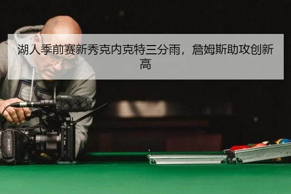 湖人季前赛新秀克内克特三分雨，詹姆斯助攻创新高