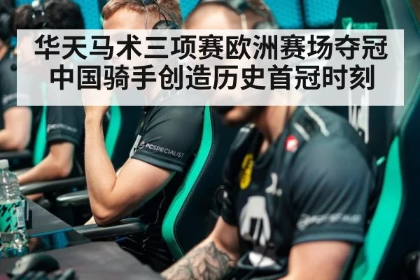 华天马术三项赛欧洲赛场夺冠中国骑手创造历史首冠时刻