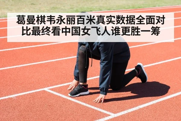 葛曼棋韦永丽百米真实数据全面对比最终看中国女飞人谁更胜一筹