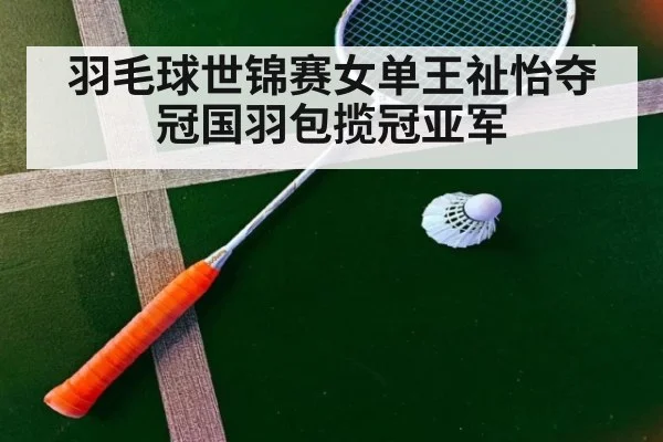 羽毛球世锦赛女单王祉怡夺冠国羽包揽冠亚军