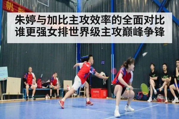 朱婷与加比主攻效率的全面对比谁更强女排世界级主攻巅峰争锋