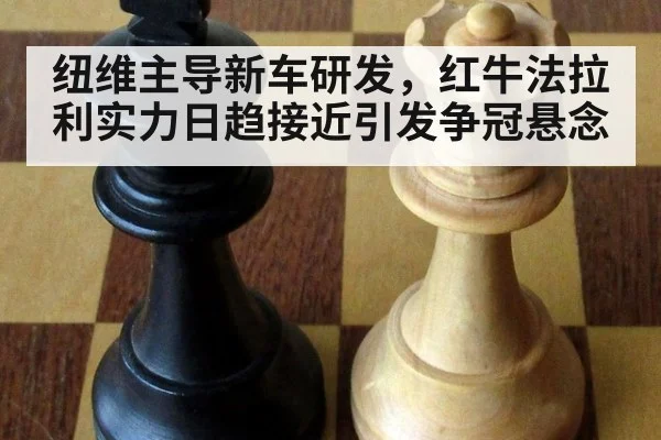 纽维主导新车研发，红牛法拉利实力日趋接近引发争冠悬念